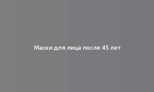 Маски для лица после 45 лет