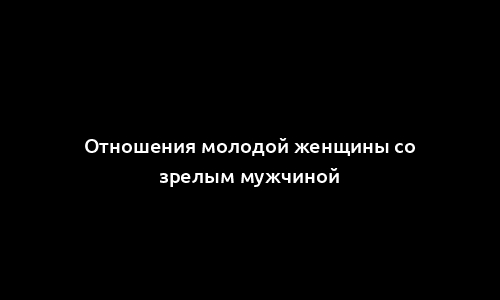 Отношения молодой женщины со зрелым мужчиной