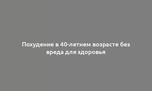 Похудение в 40-летнем возрасте без вреда для здоровья