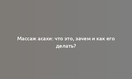 Массаж асахи: что это, зачем и как его делать?