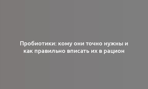 Пробиотики: кому они точно нужны и как правильно вписать их в рацион