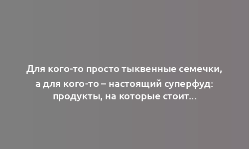 Для кого-то просто тыквенные семечки, а для кого-то – настоящий суперфуд: продукты, на которые стоит взглянуть по-новому