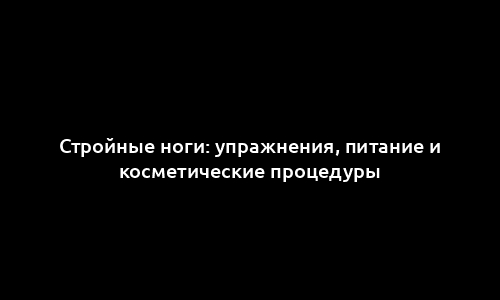 Стройные ноги: упражнения, питание и косметические процедуры