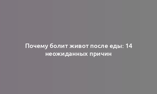 Почему болит живот после еды: 14 неожиданных причин