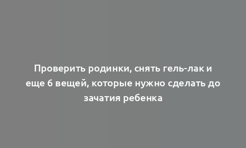 Проверить родинки, снять гель-лак и еще 6 вещей, которые нужно сделать до зачатия ребенка