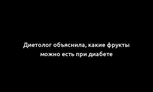 Диетолог объяснила, какие фрукты можно есть при диабете