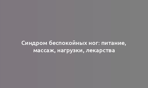 Синдром беспокойных ног: питание, массаж, нагрузки, лекарства