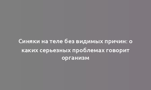 Синяки на теле без видимых причин: о каких серьезных проблемах говорит организм