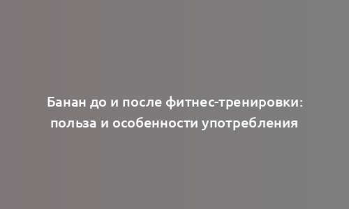 Банан до и после фитнес-тренировки: польза и особенности употребления