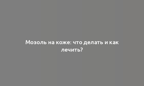 Мозоль на коже: что делать и как лечить?