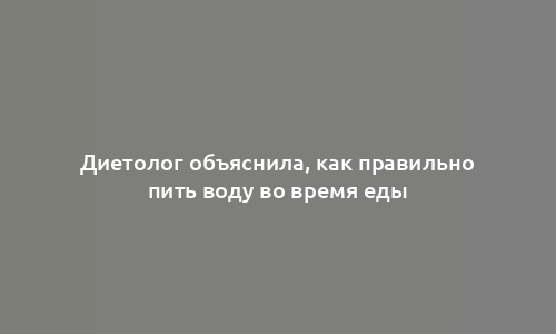 Диетолог объяснила, как правильно пить воду во время еды