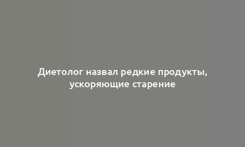 Диетолог назвал редкие продукты, ускоряющие старение