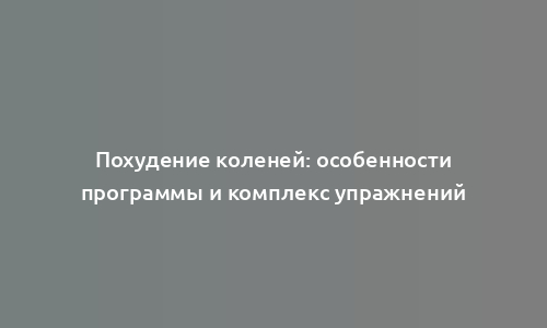 Похудение коленей: особенности программы и комплекс упражнений