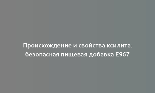 Происхождение и свойства ксилита: безопасная пищевая добавка Е967