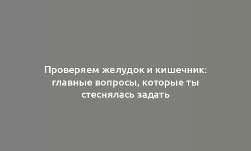 Проверяем желудок и кишечник: главные вопросы, которые ты стеснялась задать