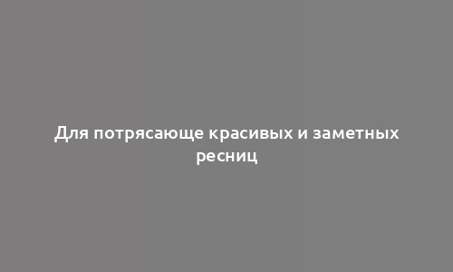 Для потрясающе красивых и заметных ресниц