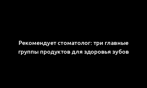 Рекомендует стоматолог: три главные группы продуктов для здоровья зубов