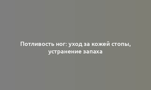 Потливость ног: уход за кожей стопы, устранение запаха