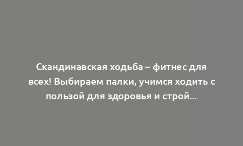 Скандинавская ходьба – фитнес для всех! Выбираем палки, учимся ходить с пользой для здоровья и стройности