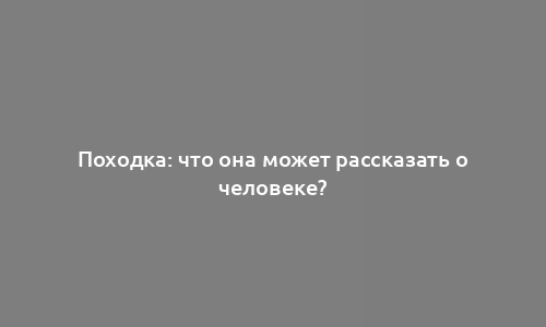 Походка: что она может рассказать о человеке?