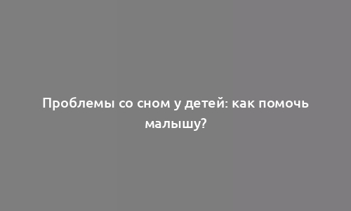 Проблемы со сном у детей: как помочь малышу?