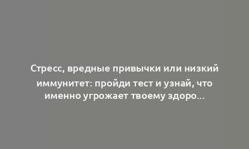 Стресс, вредные привычки или низкий иммунитет: пройди тест и узнай, что именно угрожает твоему здоровью