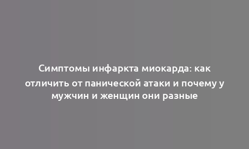 Симптомы инфаркта миокарда: как отличить от панической атаки и почему у мужчин и женщин они разные