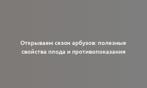 Открываем сезон арбузов: полезные свойства плода и противопоказания