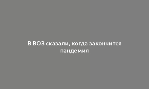 В ВОЗ сказали, когда закончится пандемия