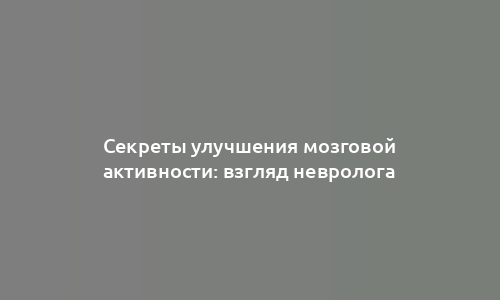 Секреты улучшения мозговой активности: взгляд невролога