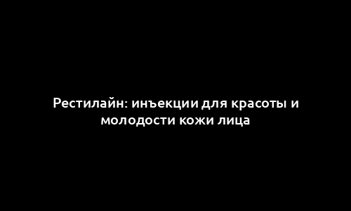 Рестилайн: инъекции для красоты и молодости кожи лица