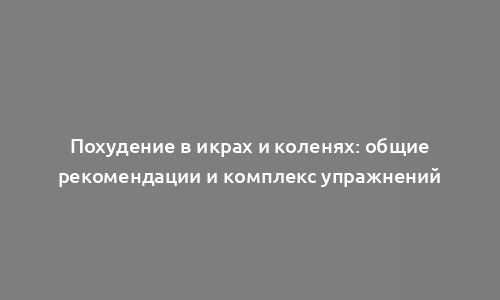 Похудение в икрах и коленях: общие рекомендации и комплекс упражнений