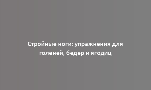 Стройные ноги: упражнения для голеней, бедер и ягодиц