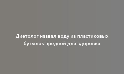 Диетолог назвал воду из пластиковых бутылок вредной для здоровья