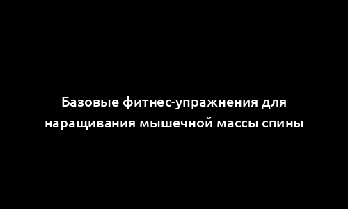 Базовые фитнес-упражнения для наращивания мышечной массы спины