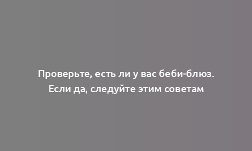 Проверьте, есть ли у вас беби-блюз. Если да, следуйте этим советам