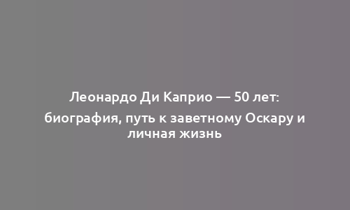 Леонардо Ди Каприо — 50 лет: биография, путь к заветному Оскару и личная жизнь