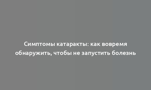 Симптомы катаракты: как вовремя обнаружить, чтобы не запустить болезнь