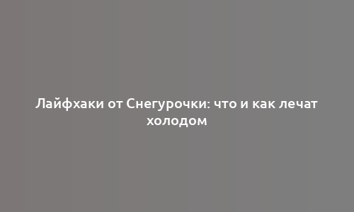 Лайфхаки от Снегурочки: что и как лечат холодом