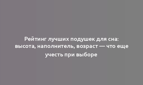 Рейтинг лучших подушек для сна: высота, наполнитель, возраст — что еще учесть при выборе