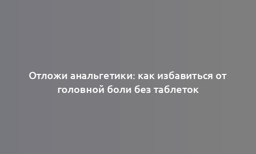 Отложи анальгетики: как избавиться от головной боли без таблеток