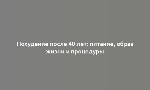 Похудение после 40 лет: питание, образ жизни и процедуры