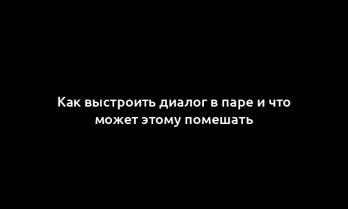 Как выстроить диалог в паре и что может этому помешать