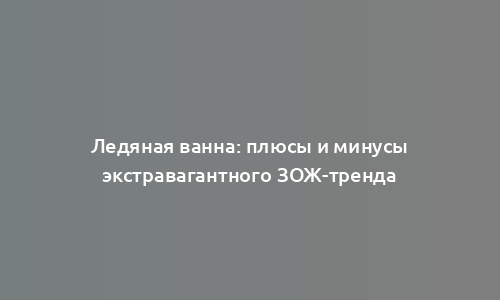 Ледяная ванна: плюсы и минусы экстравагантного ЗОЖ-тренда