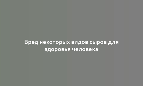 Вред некоторых видов сыров для здоровья человека