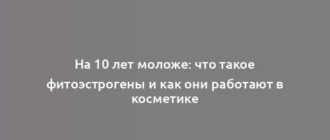 На 10 лет моложе: что такое фитоэстрогены и как они работают в косметике