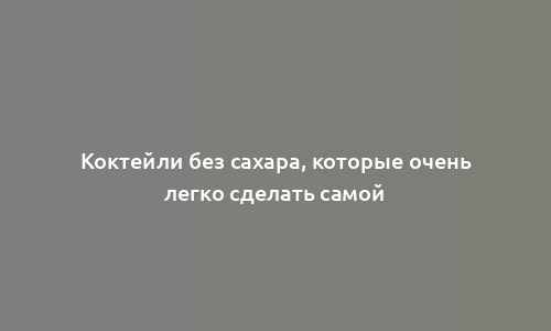 Коктейли без сахара, которые очень легко сделать самой