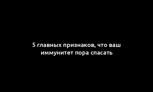 5 главных признаков, что ваш иммунитет пора спасать