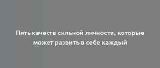 Пять качеств сильной личности, которые может развить в себе каждый