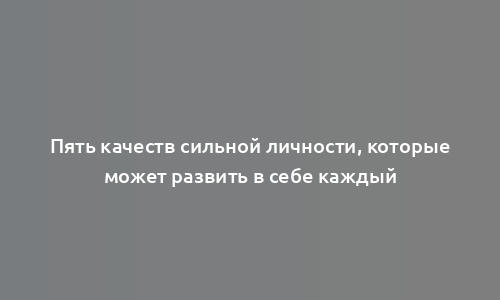 Пять качеств сильной личности, которые может развить в себе каждый